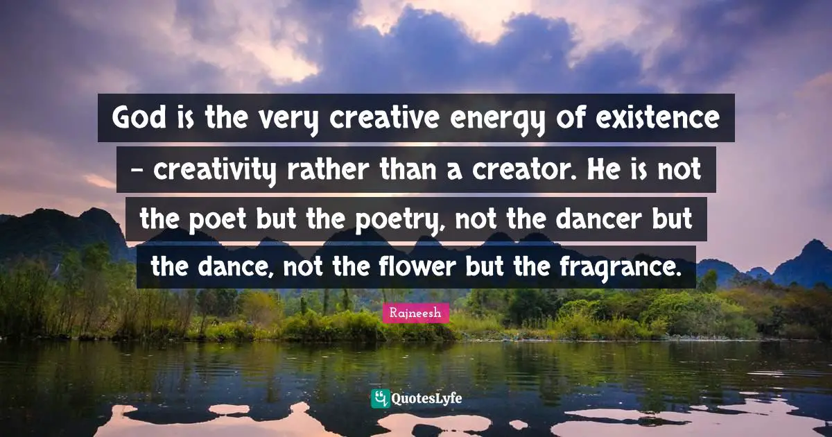 Poet Quotes: "God is the very creative energy of existence - creativity rather than a creator. He is not the poet but the poetry, not the dancer but the dance, not the flower but the fragrance."