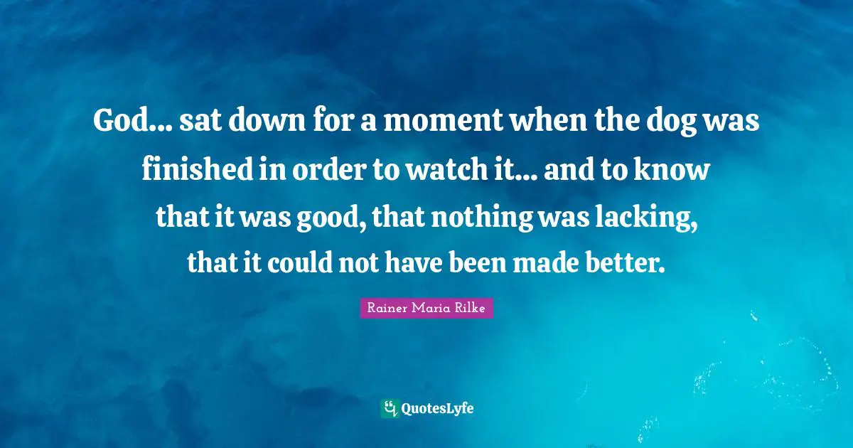 God... sat down for a moment when the dog was finished in order to watch it... and to know that it was good, that nothing was lacking, that it could not have been made better.