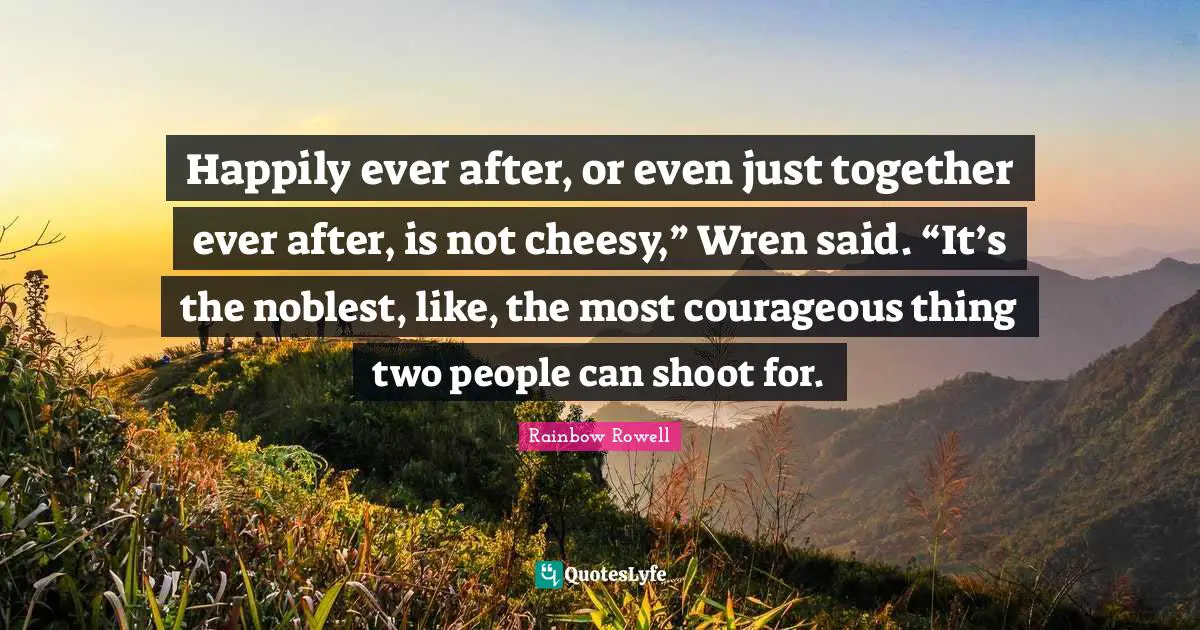 Rainbow Rowell Quotes: "Happily ever after, or even just together ever after, is not cheesy,” Wren said. “It’s the noblest, like, the most courageous thing two people can shoot for."