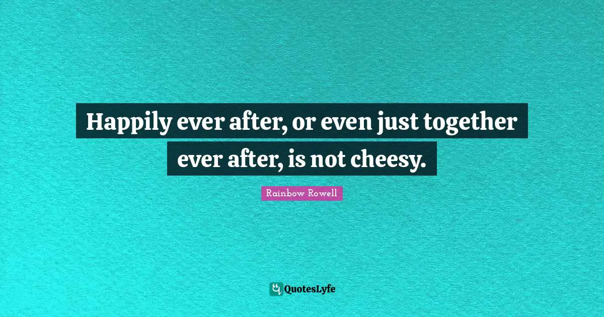 Rainbow Rowell Quotes: "Happily ever after, or even just together ever after, is not cheesy."