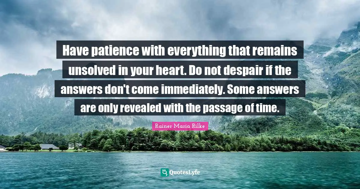 Rainer Maria Rilke Quotes: Have patience with everything that remains unsolved in your heart. Do not despair if the answers don't come immediately. Some answers are only revealed with the passage of time.