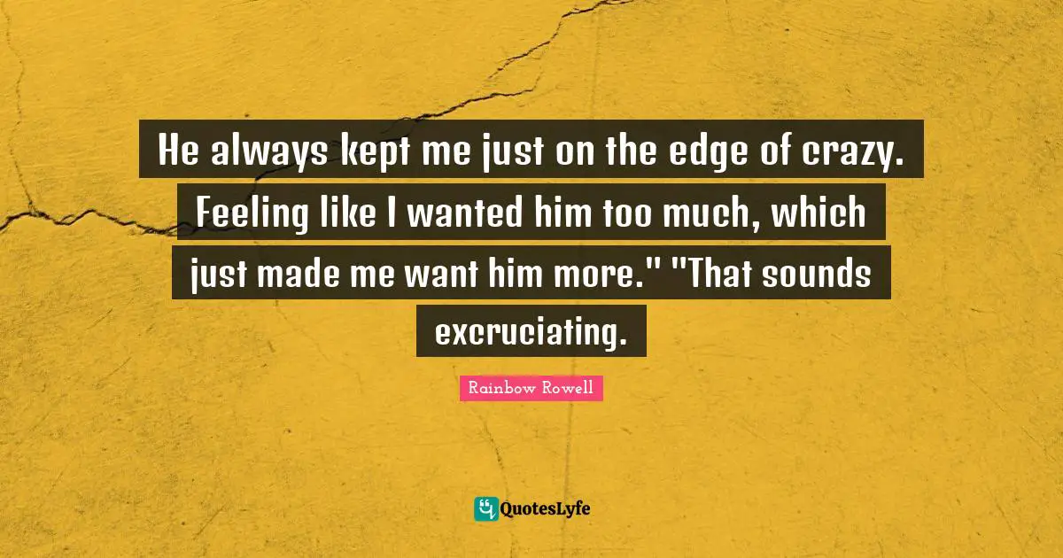 He always kept me just on the edge of crazy. Feeling like I wanted him too much, which just made me want him more." "That sounds excruciating.