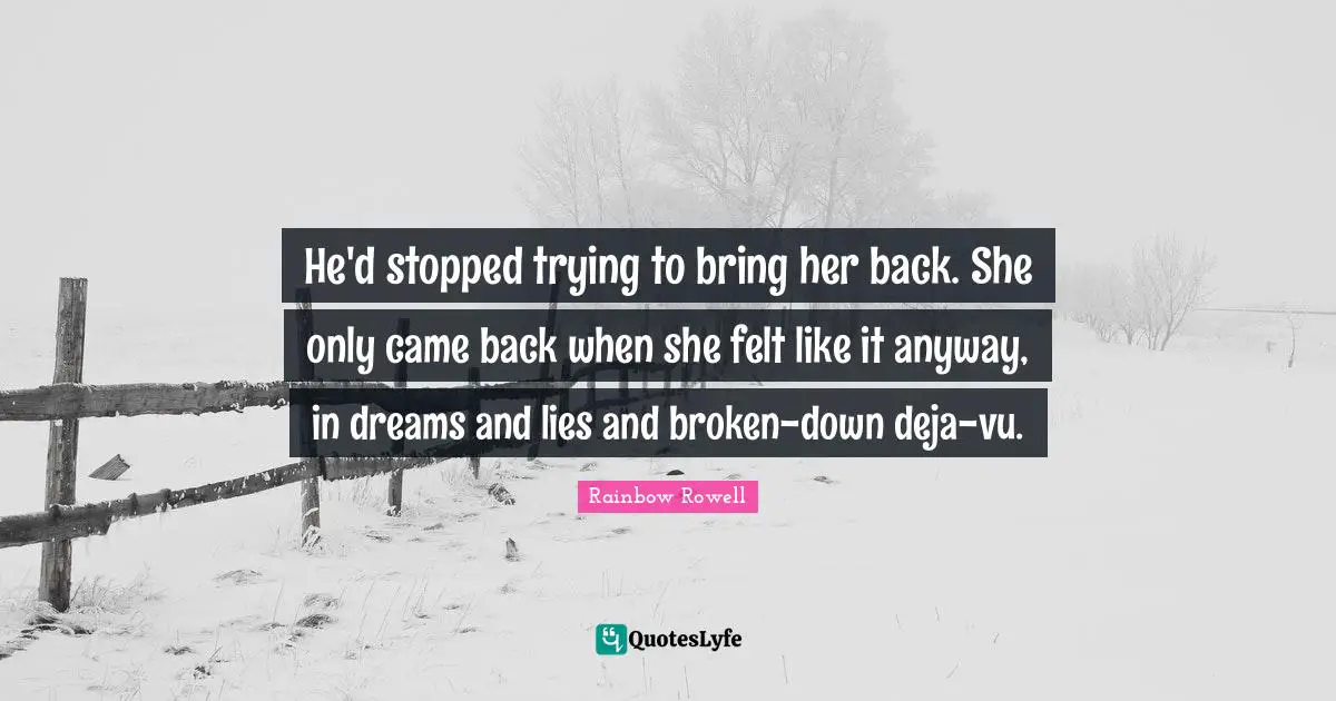 Rainbow Rowell Quotes: "He'd stopped trying to bring her back. She only came back when she felt like it anyway, in dreams and lies and broken-down deja-vu."
