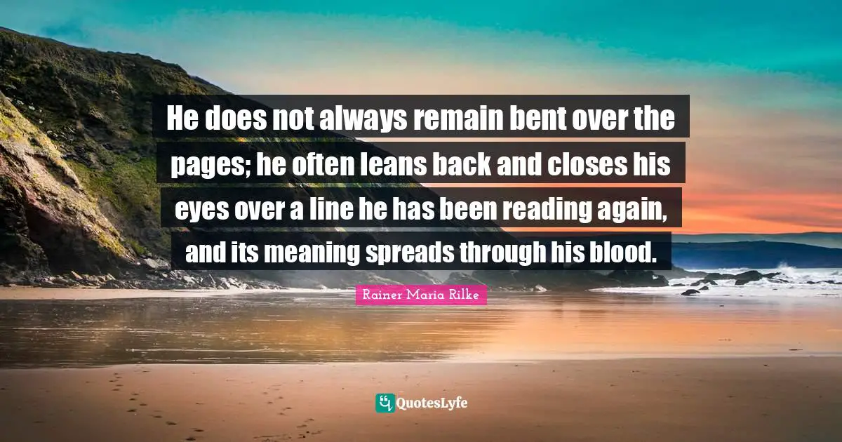 Blood Quotes: "He does not always remain bent over the pages; he often leans back and closes his eyes over a line he has been reading again, and its meaning spreads through his blood."