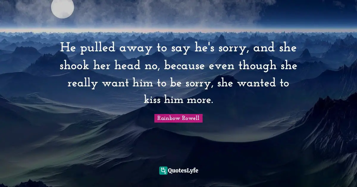 He pulled away to say he's sorry, and she shook her head no, because even though she really want him to be sorry, she wanted to kiss him more.