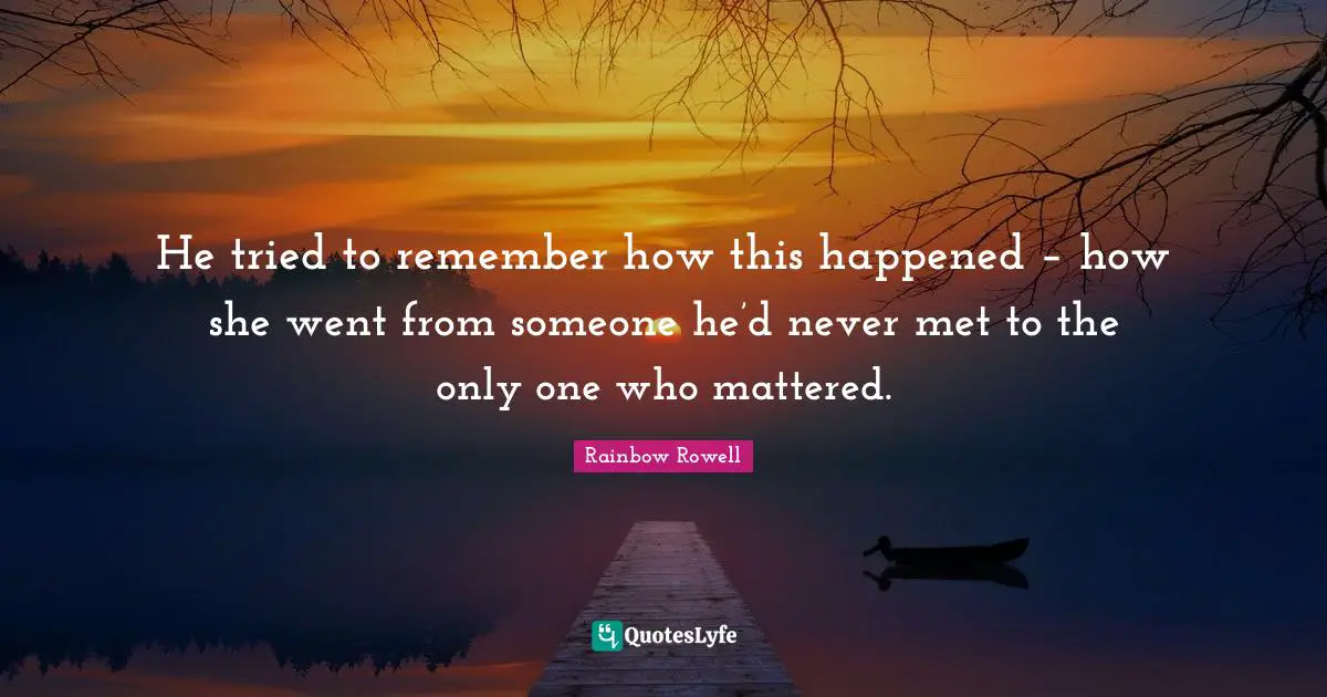 He tried to remember how this happened – how she went from someone he’d never met to the only one who mattered.