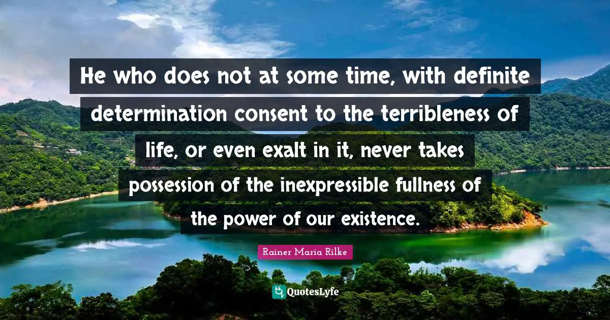 He who does not at some time, with definite determination consent to the terribleness of life, or even exalt in it, never takes possession of the inexpressible fullness of the power of our existence.