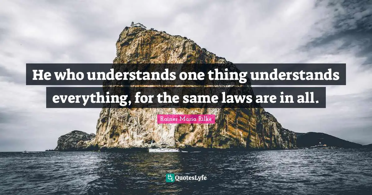 He who understands one thing understands everything, for the same laws are in all.