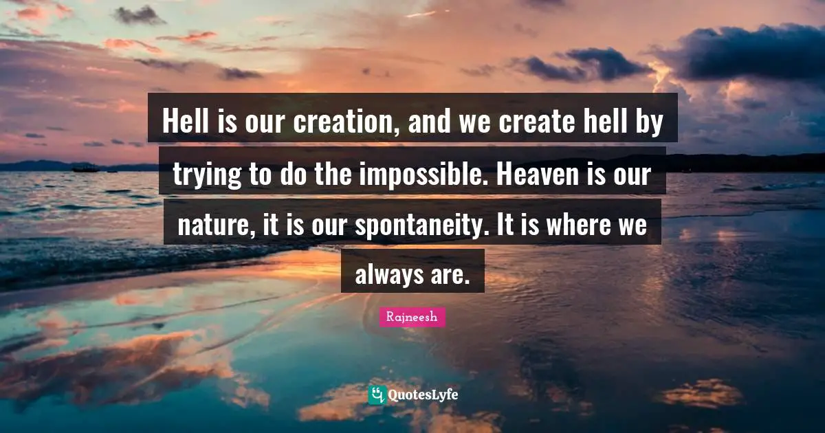 Spontaneity Quotes: "Hell is our creation, and we create hell by trying to do the impossible. Heaven is our nature, it is our spontaneity. It is where we always are."