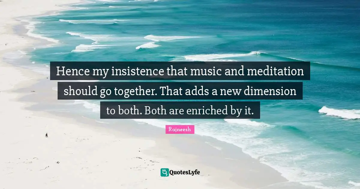 Hence my insistence that music and meditation should go together. That adds a new dimension to both. Both are enriched by it.