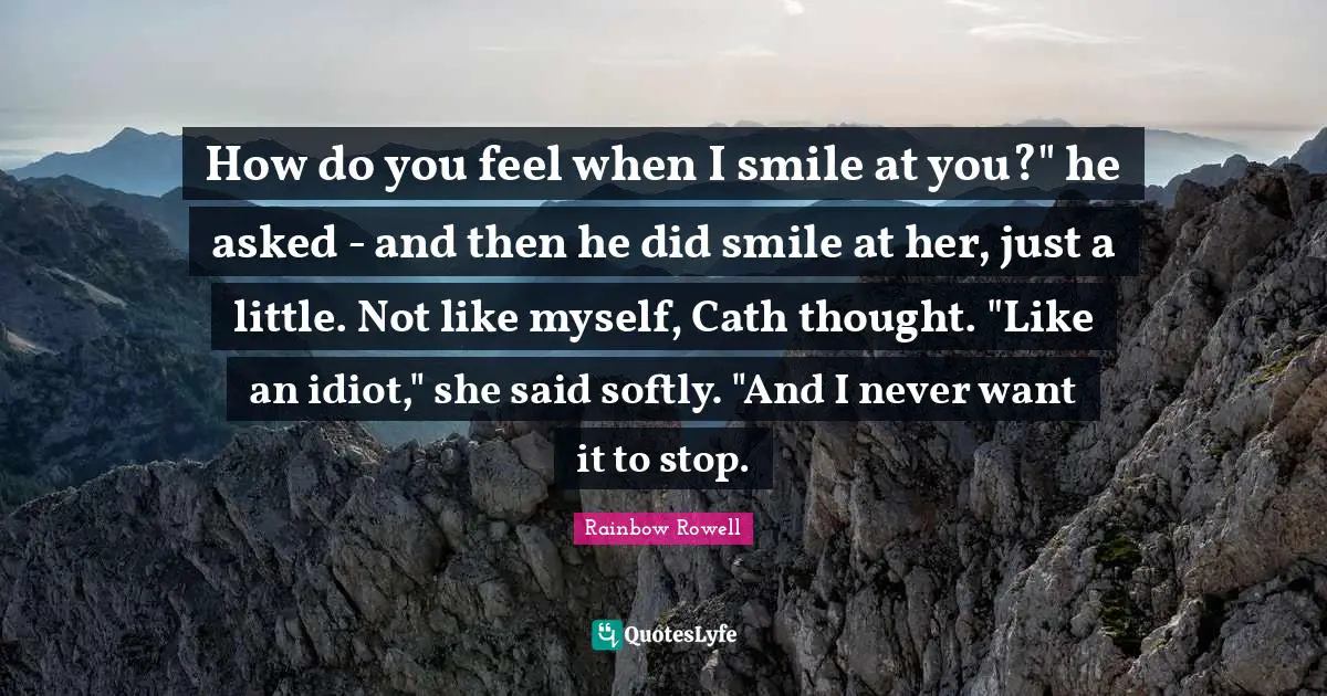 How do you feel when I smile at you?" he asked - and then he did smile at her, just a little. Not like myself, Cath thought. "Like an idiot," she said softly. "And I never want it to stop.