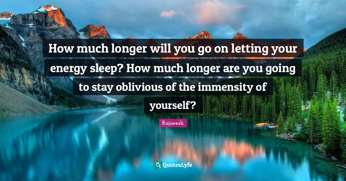 How much longer will you go on letting your energy sleep? How much longer are you going to stay oblivious of the immensity of yourself?