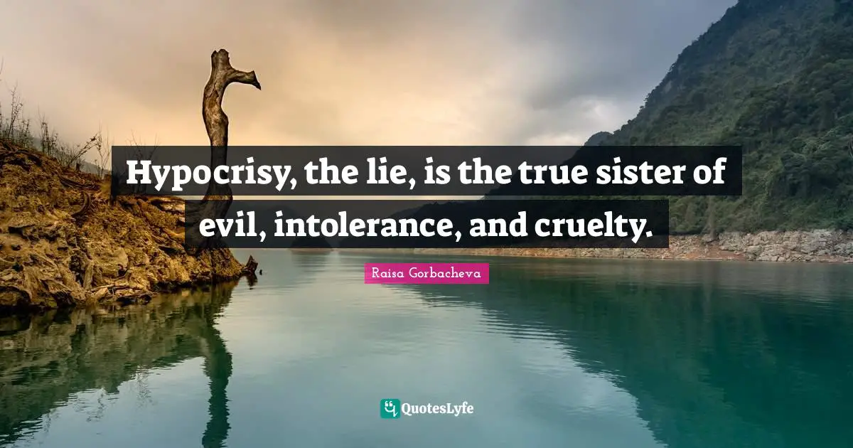 Hypocrisy, the lie, is the true sister of evil, intolerance, and cruelty.