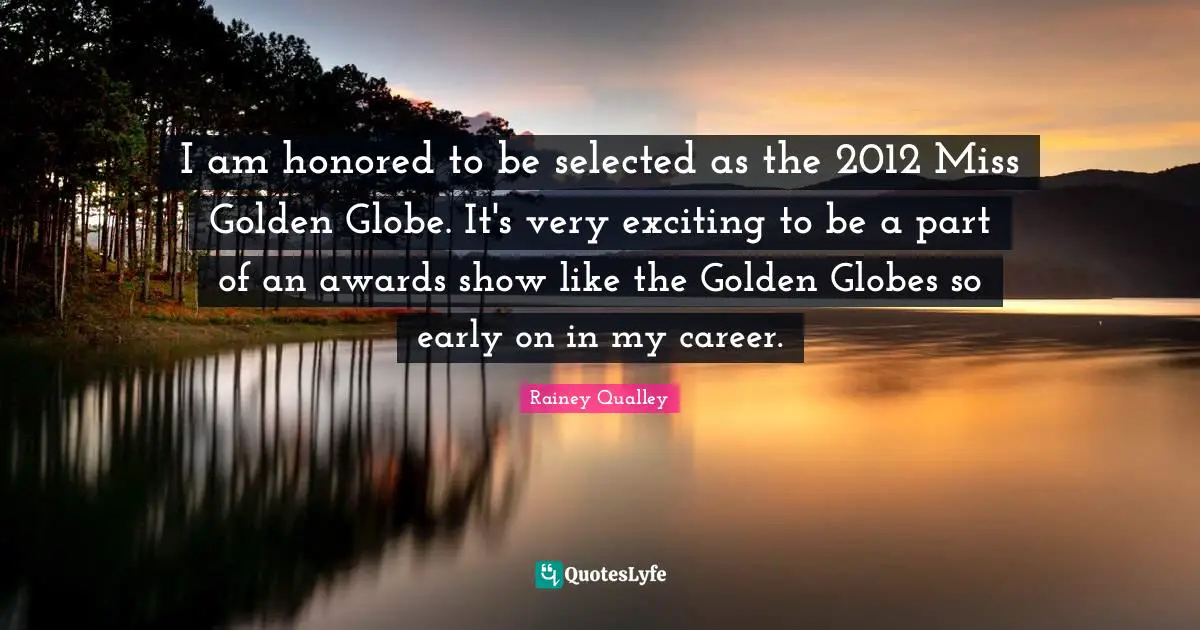I am honored to be selected as the 2012 Miss Golden Globe. It's very exciting to be a part of an awards show like the Golden Globes so early on in my career.