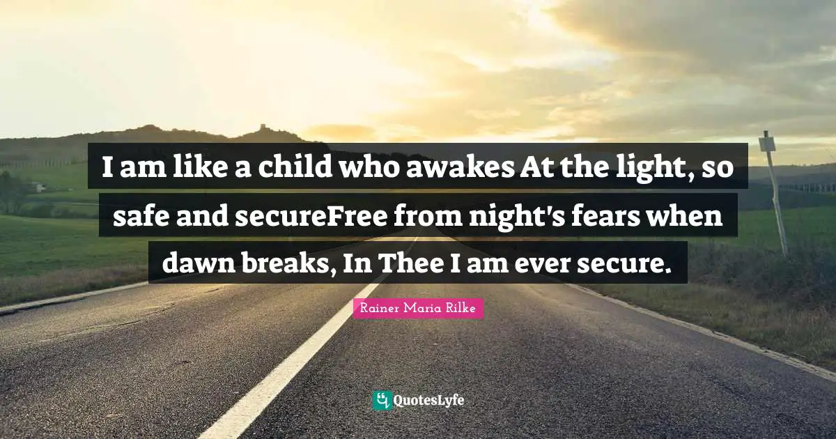I am like a child who awakes At the light, so safe and secureFree from night's fears when dawn breaks, In Thee I am ever secure.