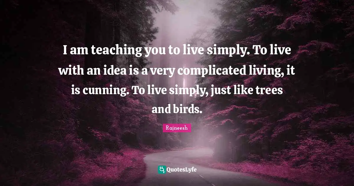 I am teaching you to live simply. To live with an idea is a very complicated living, it is cunning. To live simply, just like trees and birds.