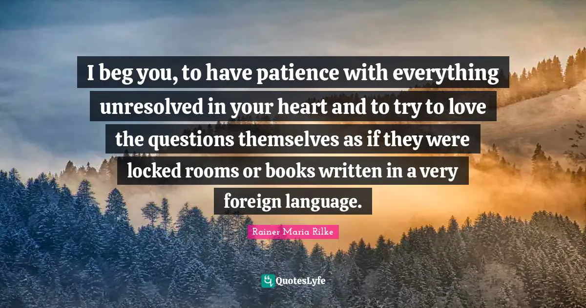 Foreign Language Quotes: "I beg you, to have patience with everything unresolved in your heart and to try to love the questions themselves as if they were locked rooms or books written in a very foreign language."