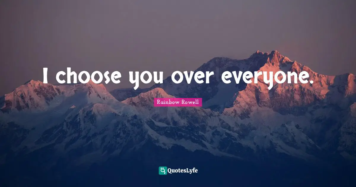 I choose you over everyone.