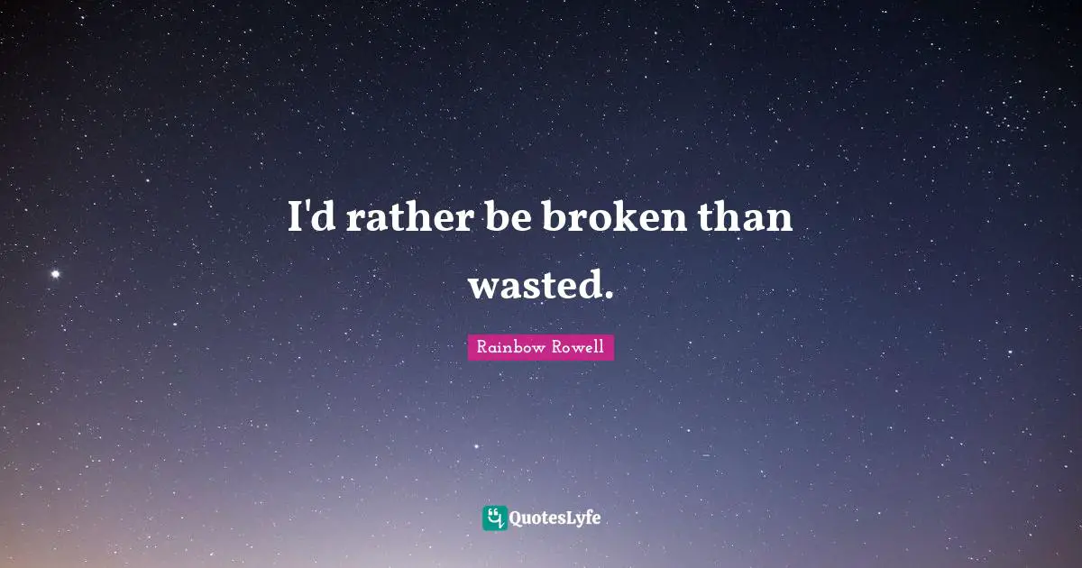 I'd rather be broken than wasted.