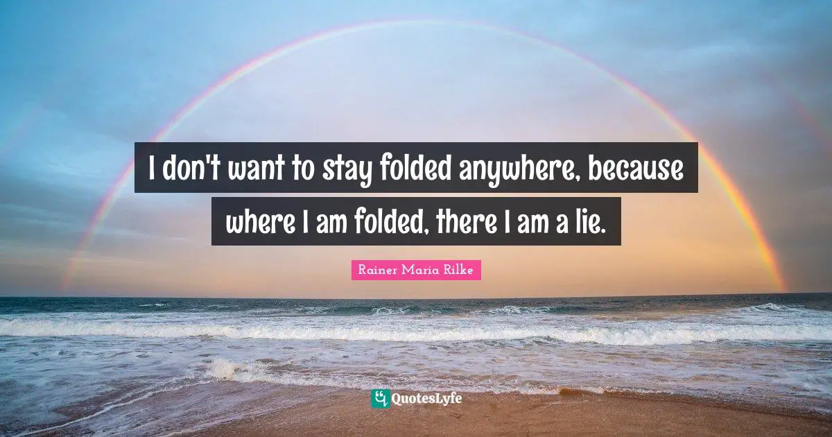 I don't want to stay folded anywhere, because where I am folded, there I am a lie.