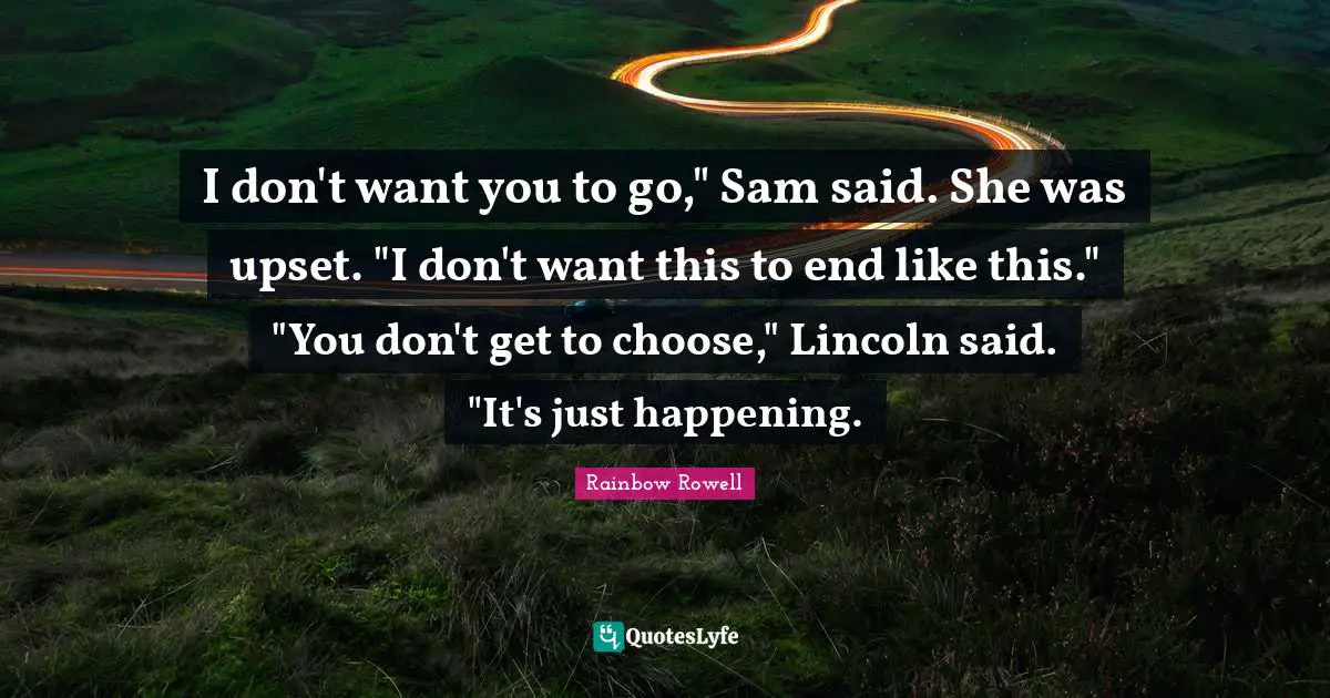 I don't want you to go," Sam said. She was upset. "I don't want this to end like this." "You don't get to choose," Lincoln said. "It's just happening.