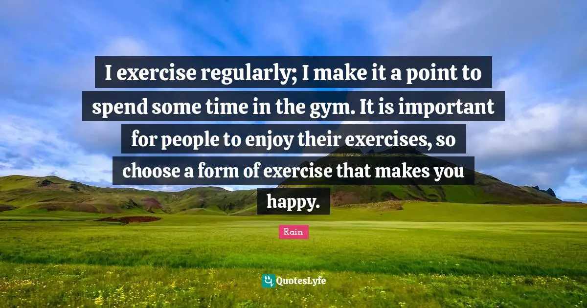I exercise regularly; I make it a point to spend some time in the gym. It is important for people to enjoy their exercises, so choose a form of exercise that makes you happy.