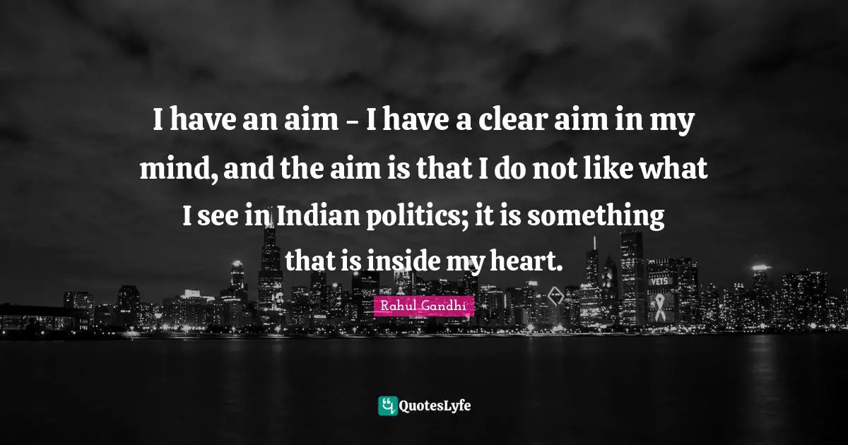 I have an aim - I have a clear aim in my mind, and the aim is that I do not like what I see in Indian politics; it is something that is inside my heart.