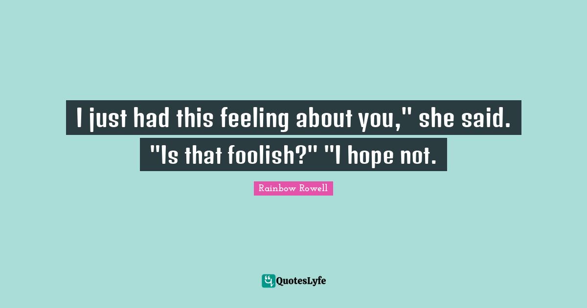 I just had this feeling about you," she said. "Is that foolish?" "I hope not.