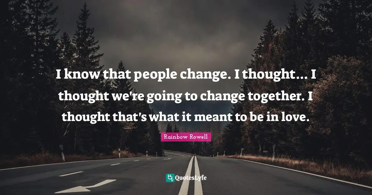 I know that people change. I thought... I thought we're going to change together. I thought that's what it meant to be in love.
