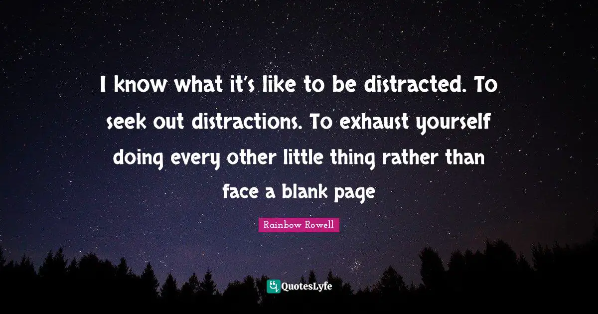 I know what it’s like to be distracted. To seek out distractions. To exhaust yourself doing every other little thing rather than face a blank page