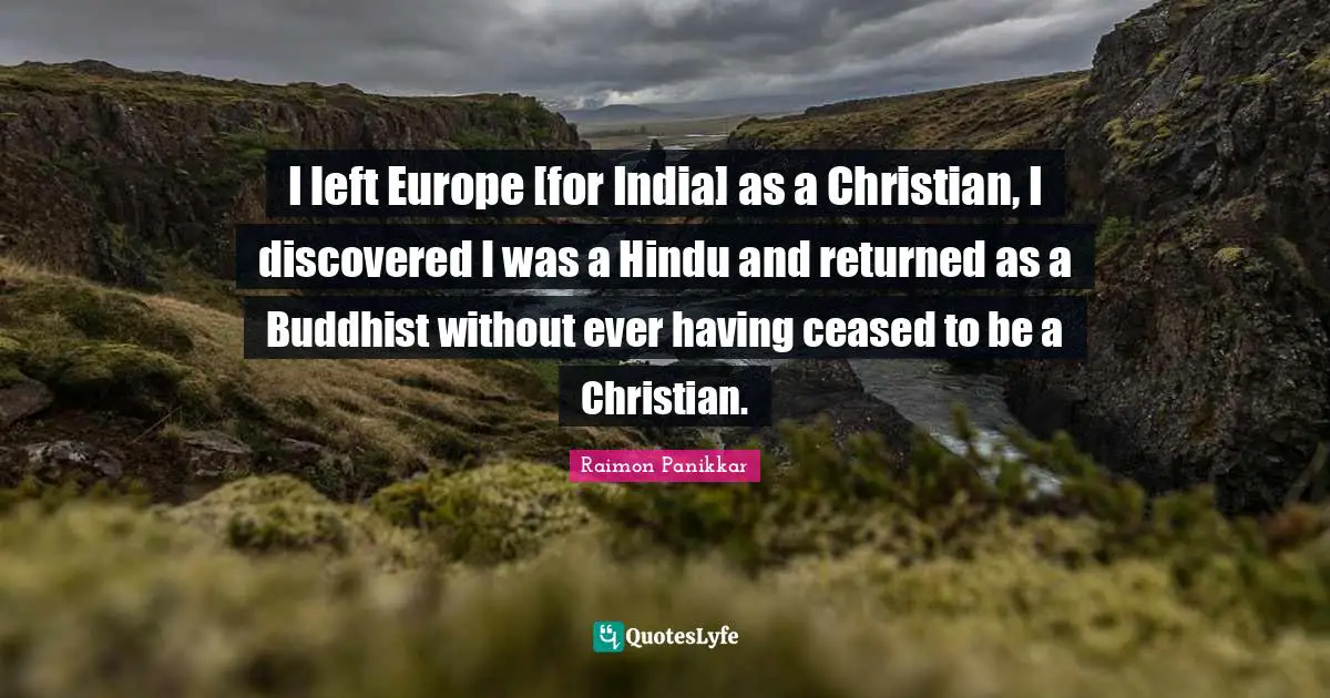 India Quotes: "I left Europe [for India] as a Christian, I discovered I was a Hindu and returned as a Buddhist without ever having ceased to be a Christian."