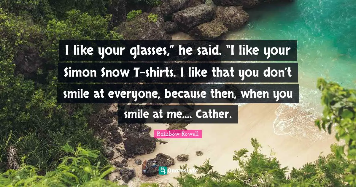 I like your glasses,” he said. “I like your Simon Snow T-shirts. I like that you don’t smile at everyone, because then, when you smile at me.… Cather.