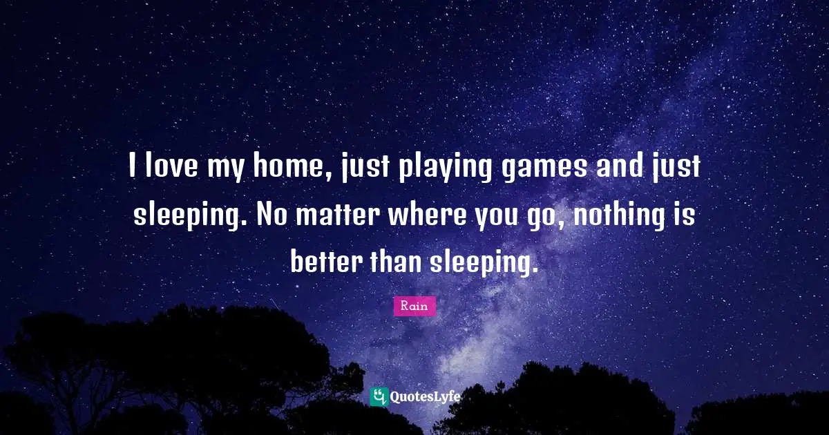 I love my home, just playing games and just sleeping. No matter where you go, nothing is better than sleeping.