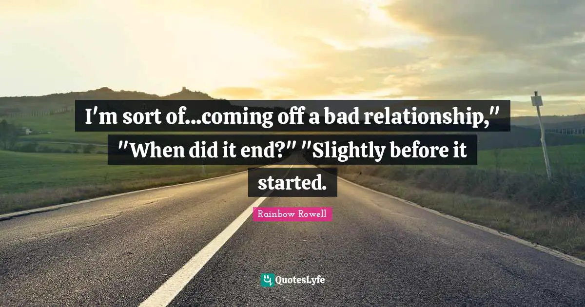 Bad Relationship Quotes: "I'm sort of...coming off a bad relationship," "When did it end?" "Slightly before it started."