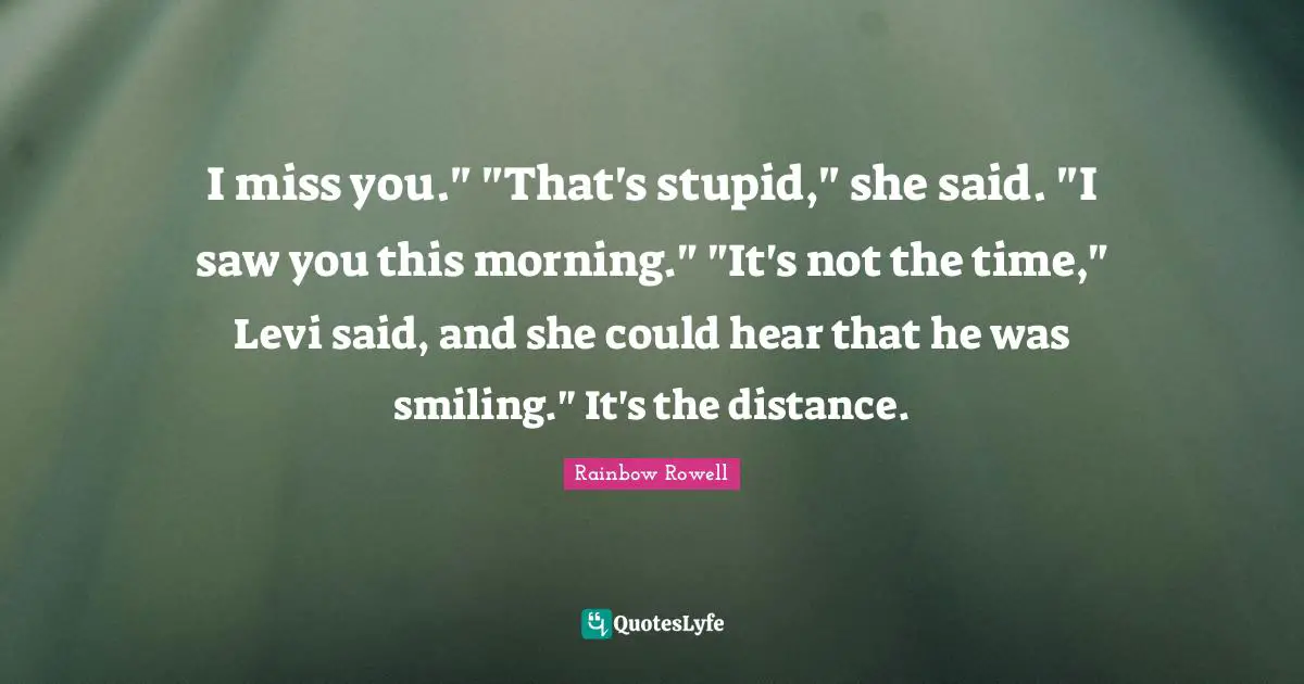 I miss you." "That's stupid," she said. "I saw you this morning." "It's not the time," Levi said, and she could hear that he was smiling." It's the distance.
