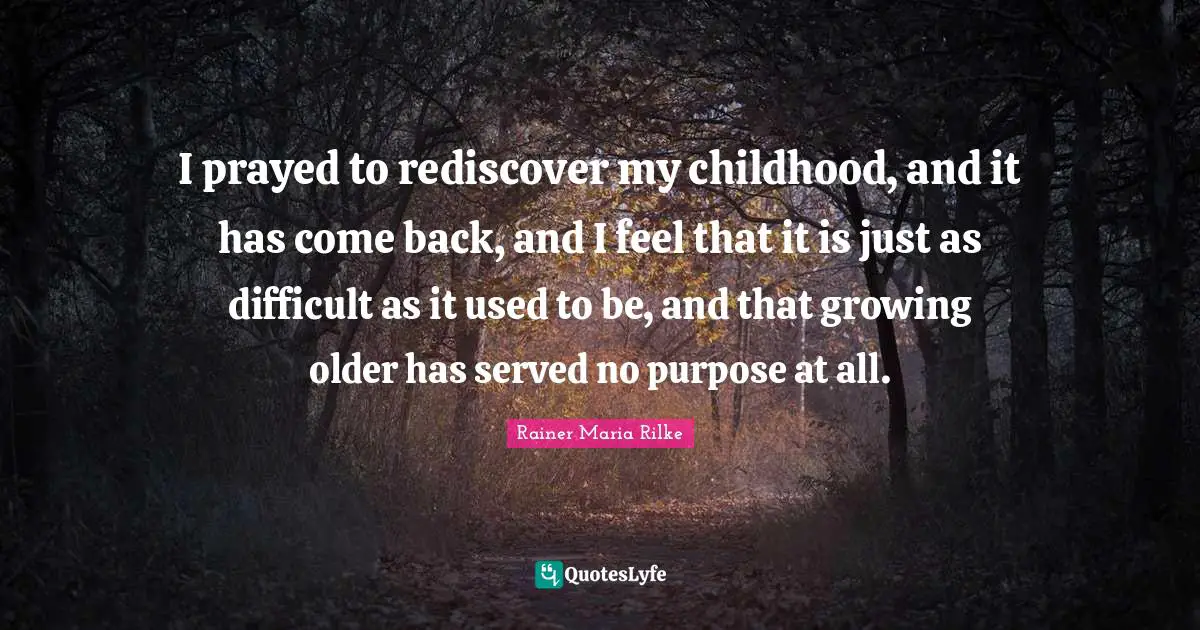 I prayed to rediscover my childhood, and it has come back, and I feel that it is just as difficult as it used to be, and that growing older has served no purpose at all.