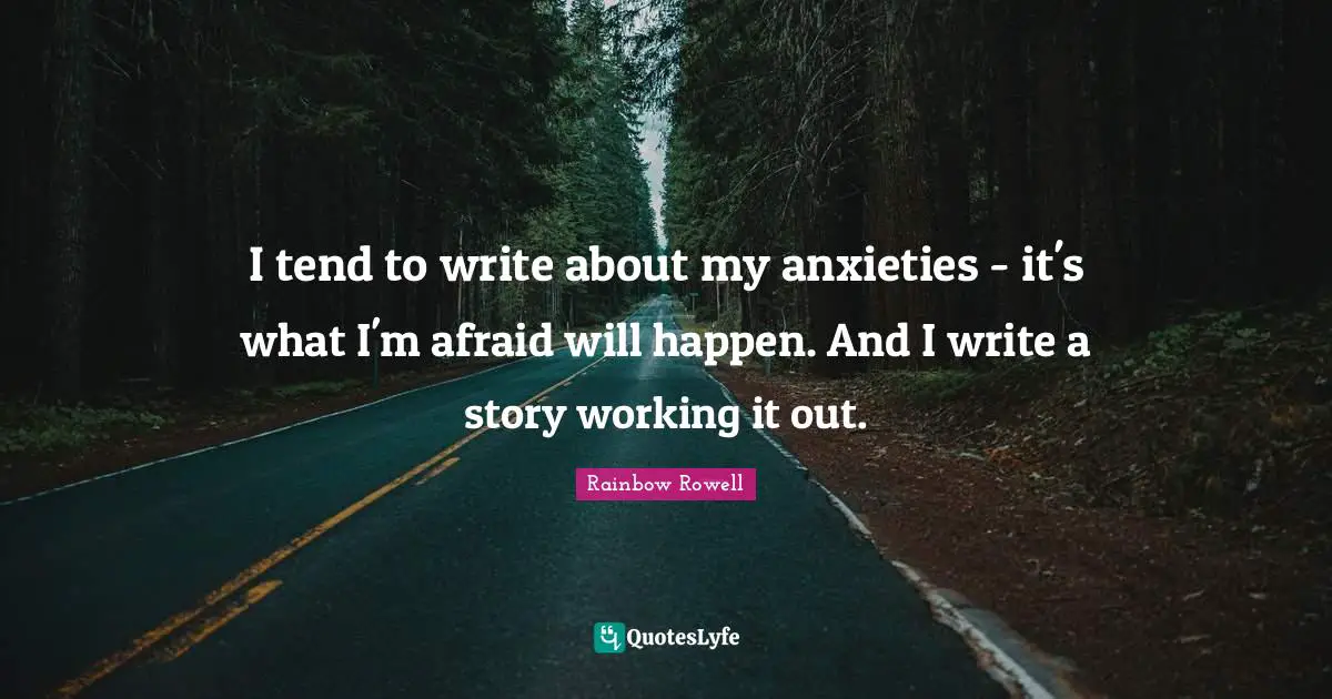 I tend to write about my anxieties - it's what I'm afraid will happen. And I write a story working it out.