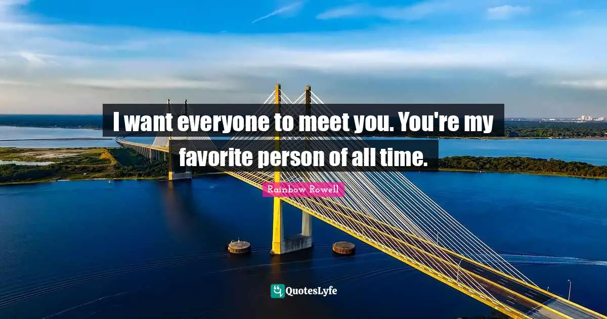 Rainbow Rowell Quotes: "I want everyone to meet you. You're my favorite person of all time."