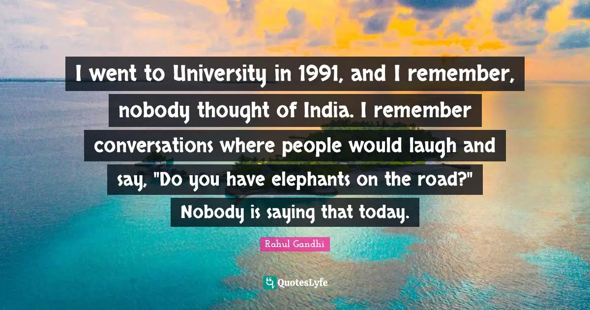 I went to University in 1991, and I remember, nobody thought of India. I remember conversations where people would laugh and say, "Do you have elephants on the road?" Nobody is saying that today.