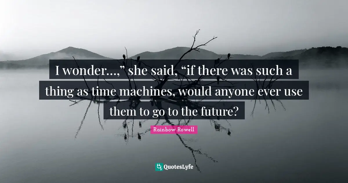 I wonder…,” she said, “if there was such a thing as time machines, would anyone ever use them to go to the future?