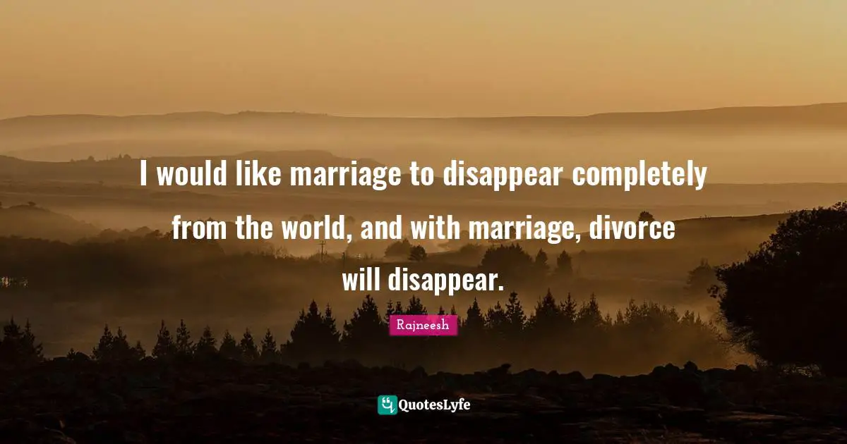 I would like marriage to disappear completely from the world, and with marriage, divorce will disappear.