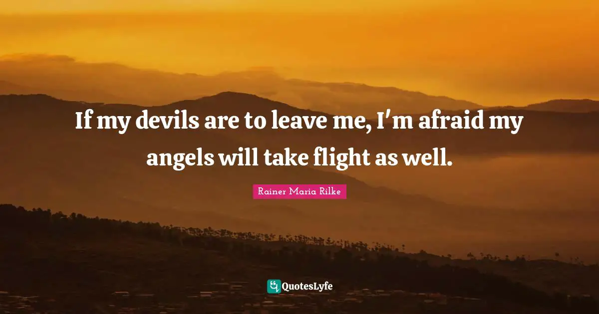 If my devils are to leave me, I'm afraid my angels will take flight as well.
