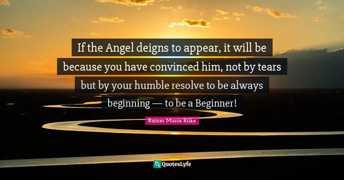If the Angel deigns to appear, it will be because you have convinced him, not by tears but by your humble resolve to be always beginning — to be a Beginner!