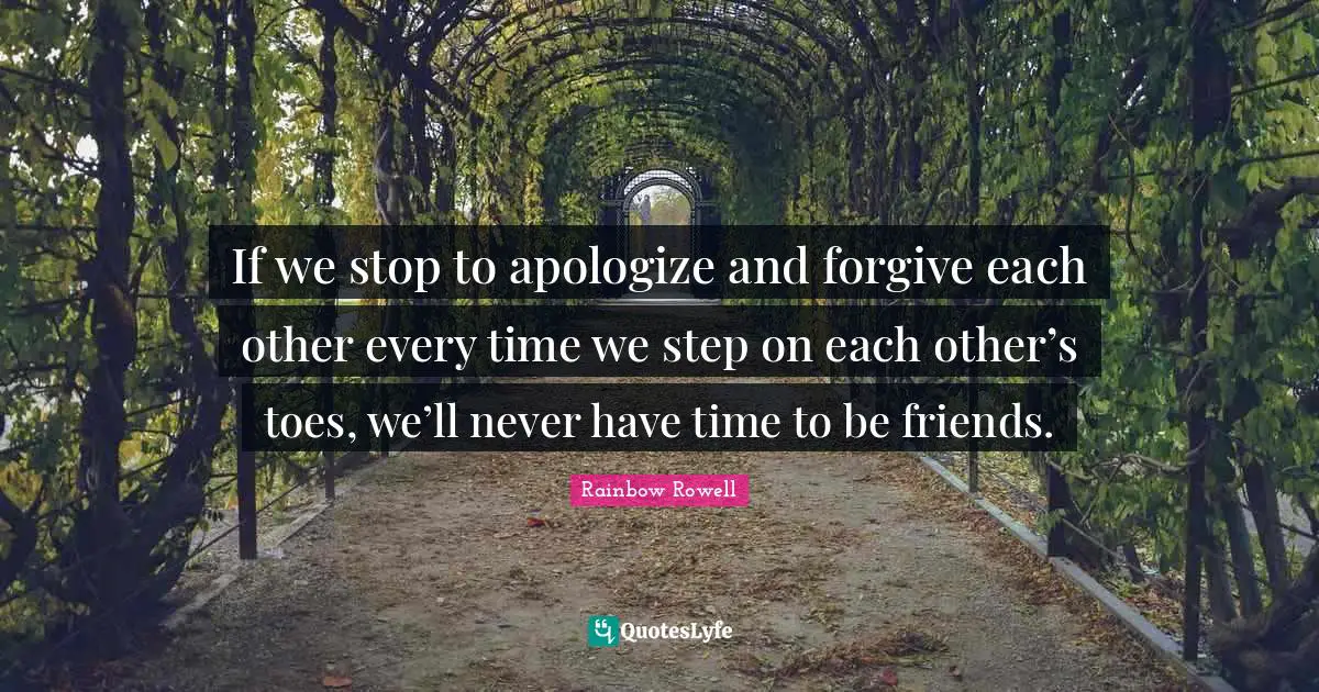 If we stop to apologize and forgive each other every time we step on each other’s toes, we’ll never have time to be friends.