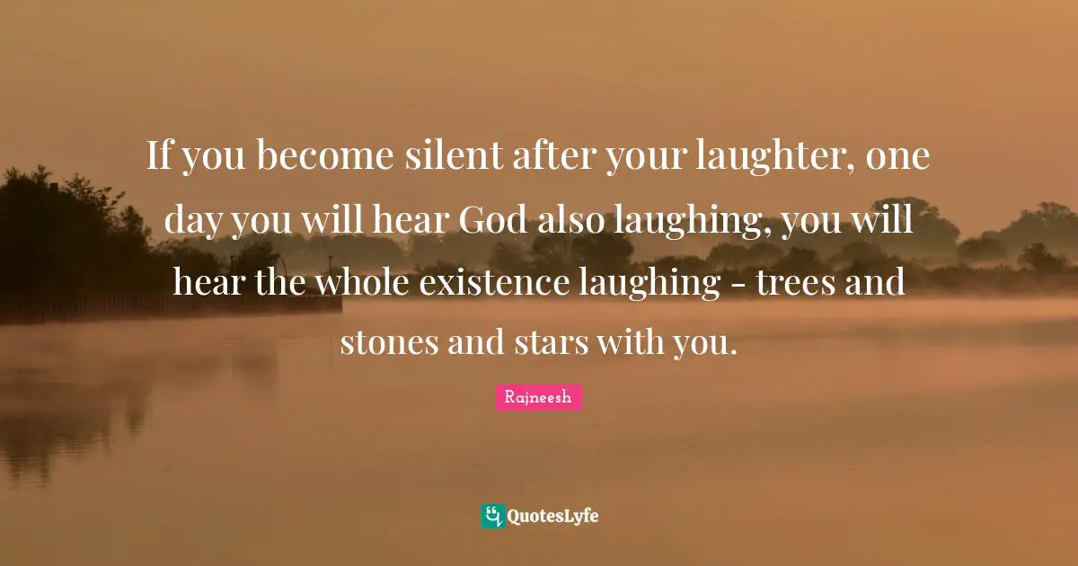 If you become silent after your laughter, one day you will hear God also laughing, you will hear the whole existence laughing - trees and stones and stars with you.