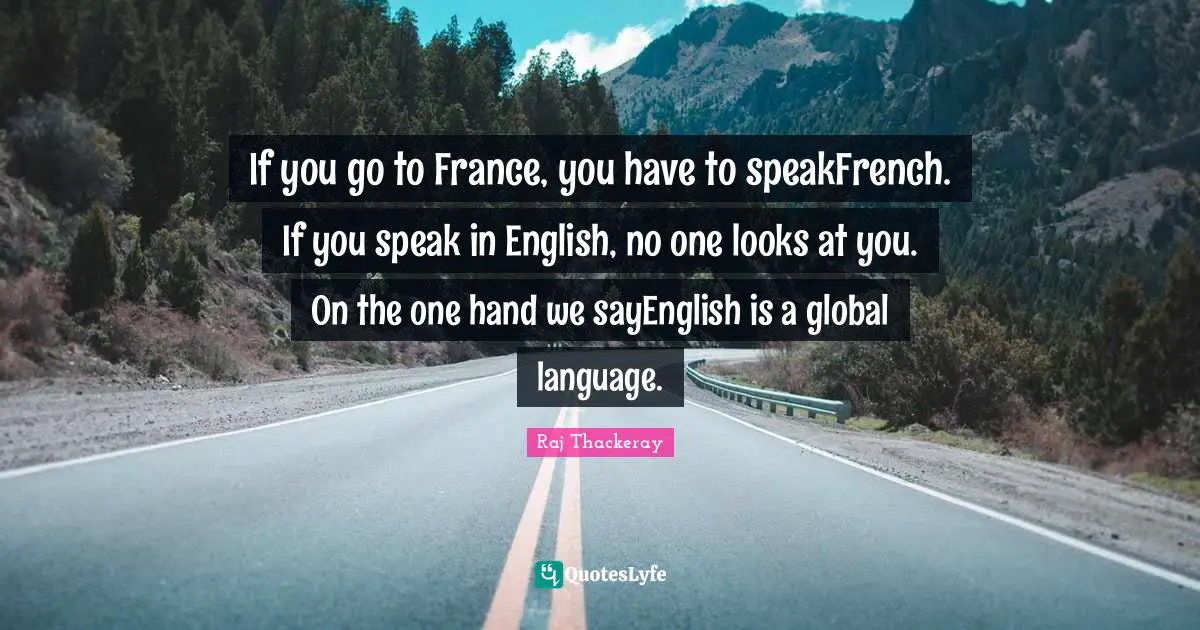 If you go to France, you have to speakFrench. If you speak in English, no one looks at you. On the one hand we sayEnglish is a global language.