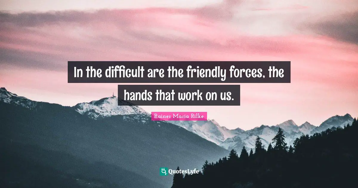 Difficult Life Quotes: "In the difficult are the friendly forces, the hands that work on us."