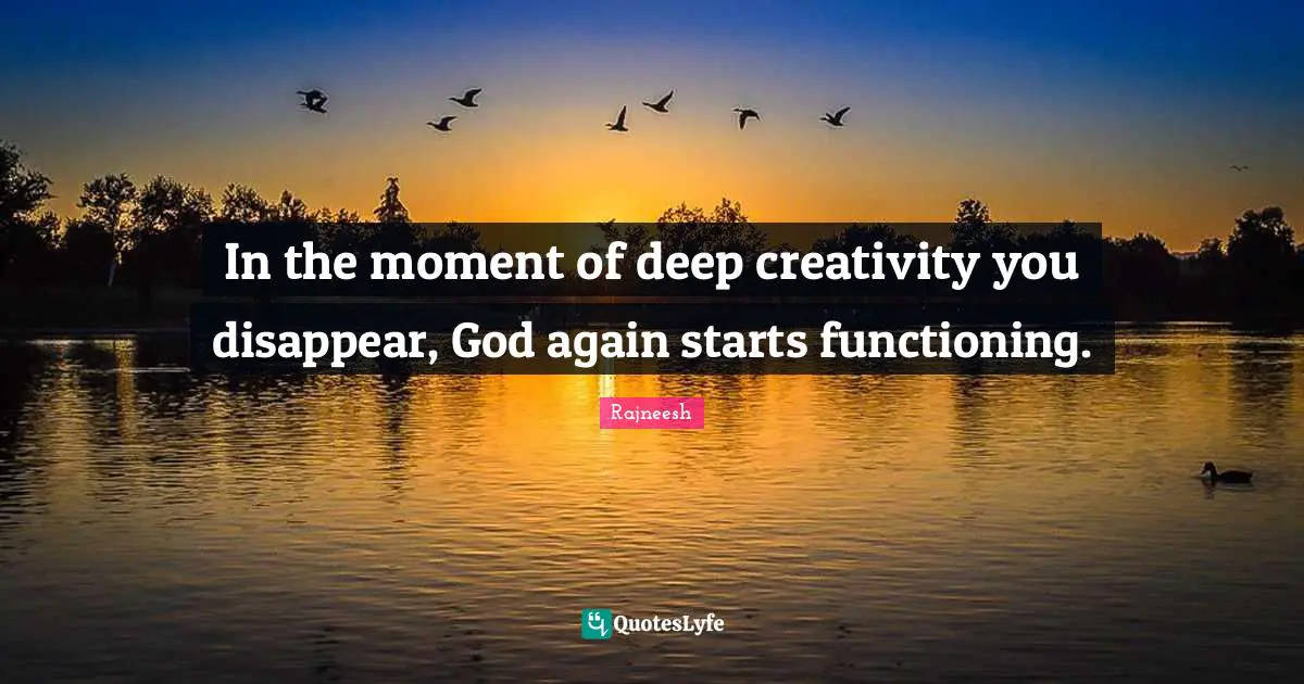 In the moment of deep creativity you disappear, God again starts functioning.