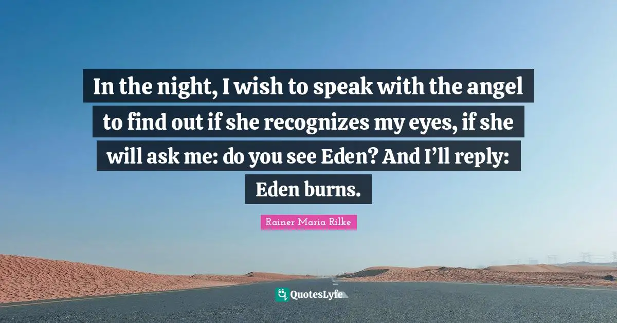 In the night, I wish to speak with the angel to find out if she recognizes my eyes, if she will ask me: do you see Eden? And I’ll reply: Eden burns.