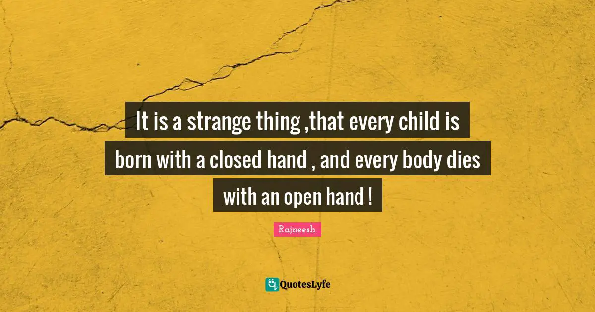 It is a strange thing ,that every child is born with a closed hand , and every body dies with an open hand !